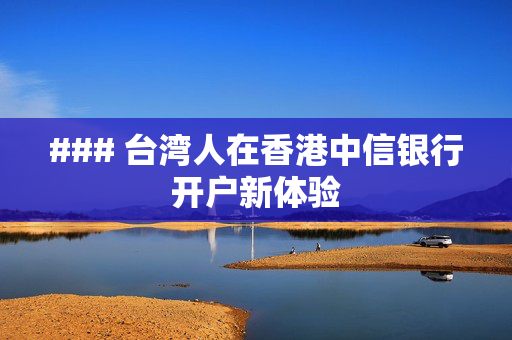 ### 台湾人在香港中信银行开户新体验