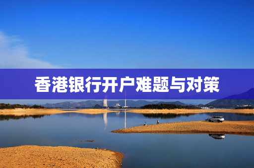 香港银行开户难题与对策