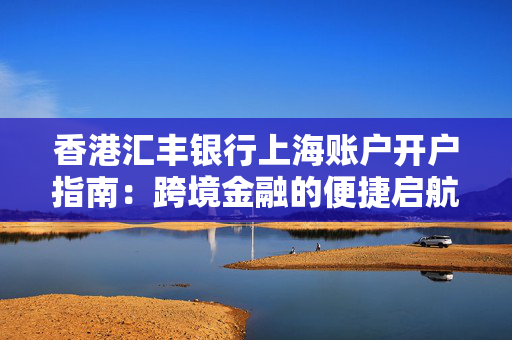 香港汇丰银行上海账户开户指南：跨境金融的便捷启航