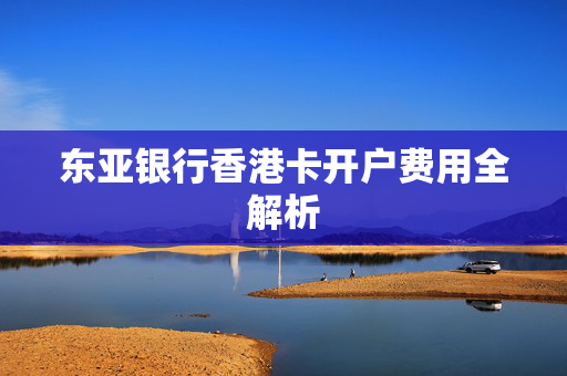 东亚银行香港卡开户费用全解析