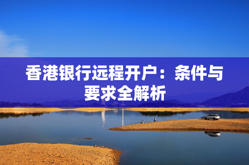 香港银行远程开户：条件与要求全解析