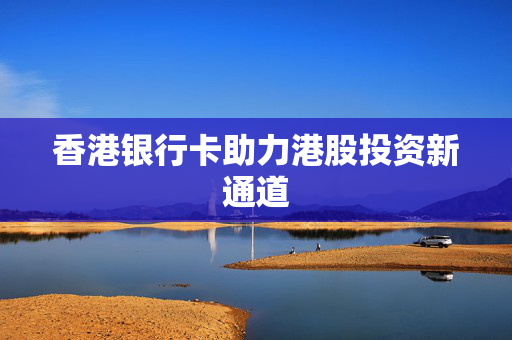 香港银行卡助力港股投资新通道