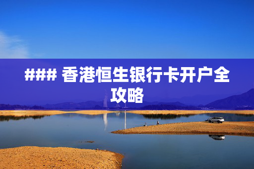 ### 香港恒生银行卡开户全攻略