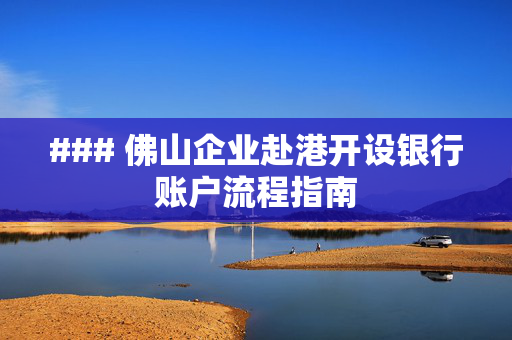 ### 佛山企业赴港开设银行账户流程指南