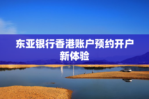 东亚银行香港账户预约开户新体验