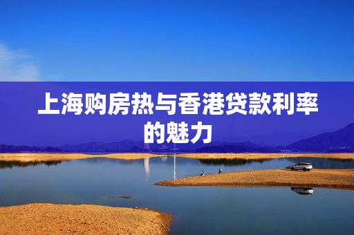 上海购房热与香港贷款利率的魅力
