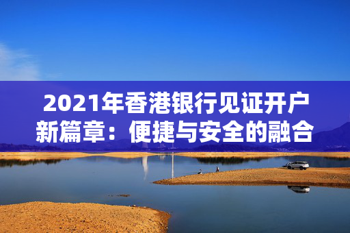 2021年香港银行见证开户新篇章：便捷与安全的融合之旅