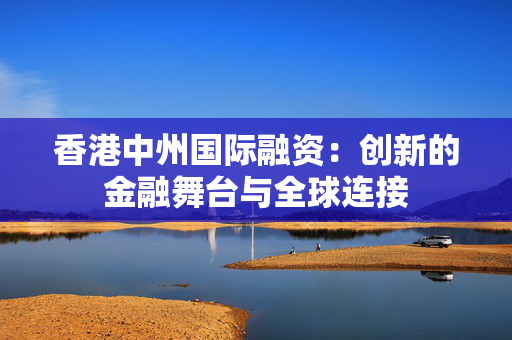 香港中州国际融资：创新的金融舞台与全球连接