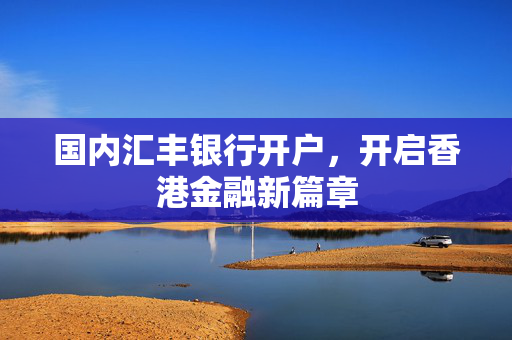 国内汇丰银行开户，开启香港金融新篇章