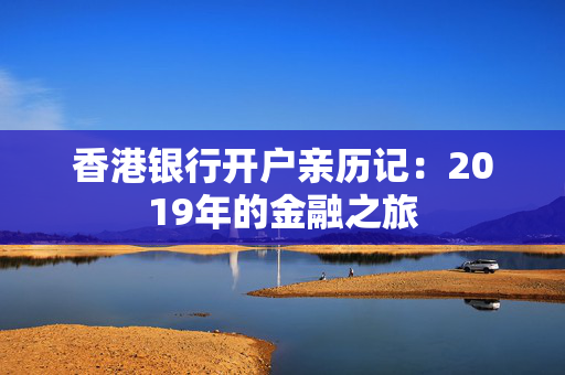 香港银行开户亲历记：2019年的金融之旅
