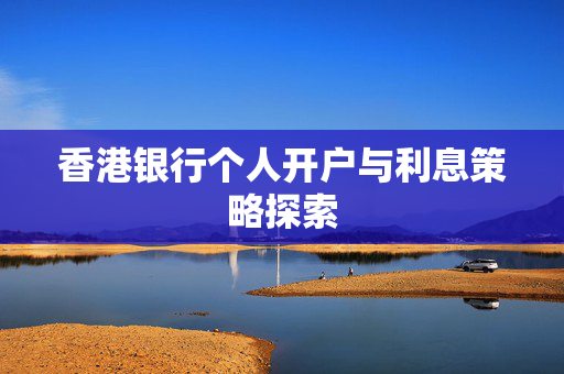 香港银行个人开户与利息策略探索