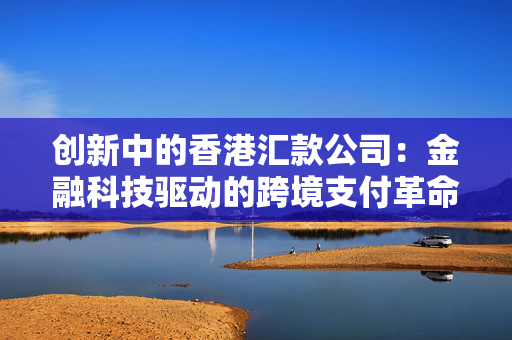 创新中的香港汇款公司：金融科技驱动的跨境支付革命