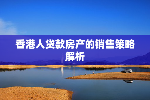 香港人贷款房产的销售策略解析
