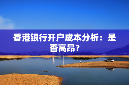 香港银行开户成本分析：是否高昂？