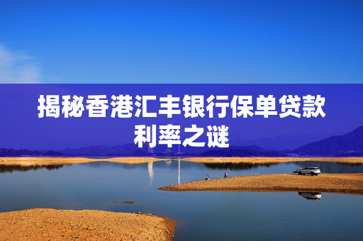 揭秘香港汇丰银行保单贷款利率之谜