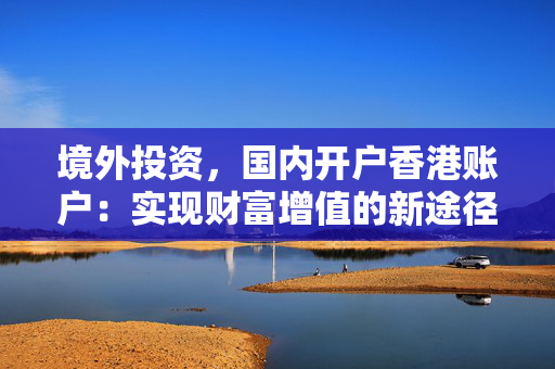 境外投资，国内开户香港账户：实现财富增值的新途径
