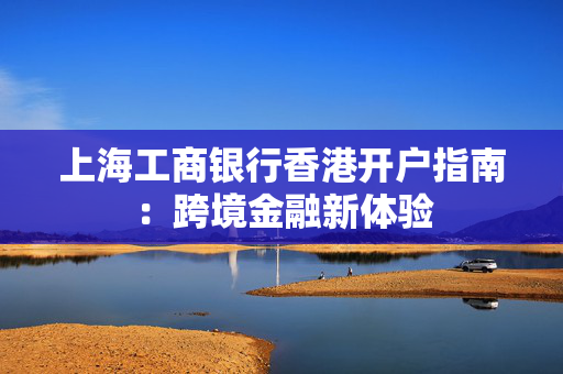 上海工商银行香港开户指南：跨境金融新体验