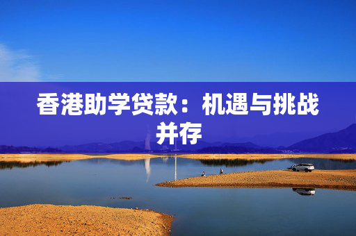 香港助学贷款：机遇与挑战并存