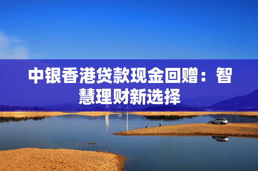 中银香港贷款现金回赠：智慧理财新选择