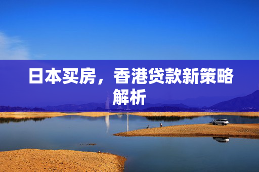 日本买房，香港贷款新策略解析