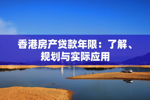 香港房产贷款年限：了解、规划与实际应用