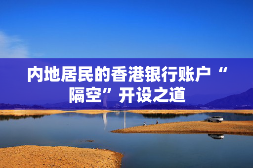 内地居民的香港银行账户“隔空”开设之道