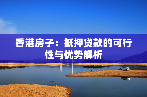 香港房子：抵押贷款的可行性与优势解析