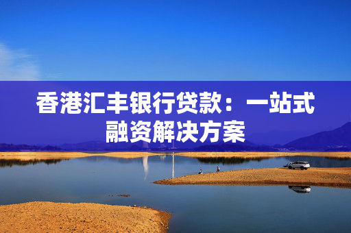 香港汇丰银行贷款：一站式融资解决方案
