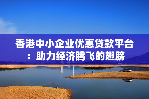 香港中小企业优惠贷款平台：助力经济腾飞的翅膀