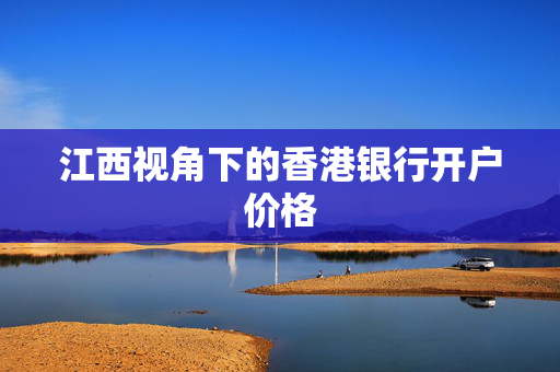 江西视角下的香港银行开户价格
