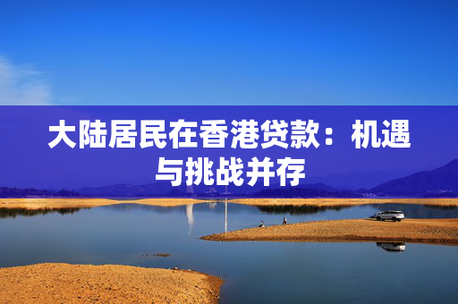 大陆居民在香港贷款：机遇与挑战并存