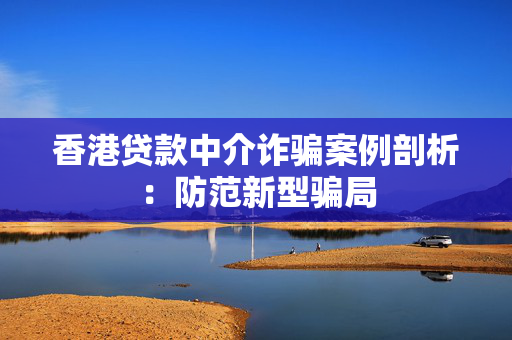 香港贷款中介诈骗案例剖析：防范新型骗局