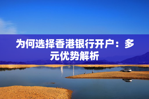 为何选择香港银行开户：多元优势解析