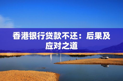 香港银行贷款不还：后果及应对之道