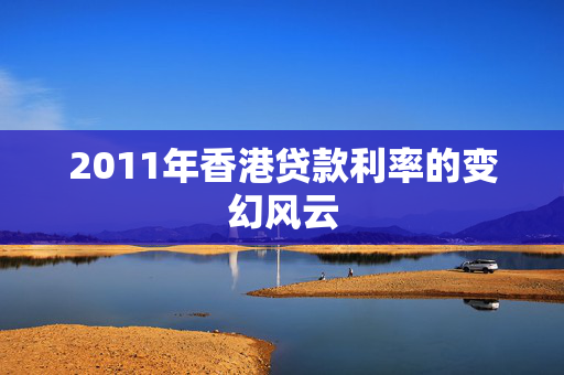 2011年香港贷款利率的变幻风云 中港融资