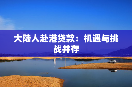 大陆人赴港贷款：机遇与挑战并存