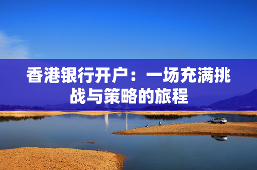 香港银行开户：一场充满挑战与策略的旅程