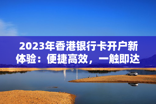 2023年香港银行卡开户新体验：便捷高效，一触即达