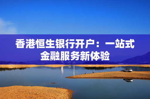 香港恒生银行开户：一站式金融服务新体验