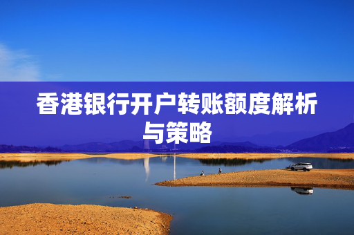 香港银行开户转账额度解析与策略