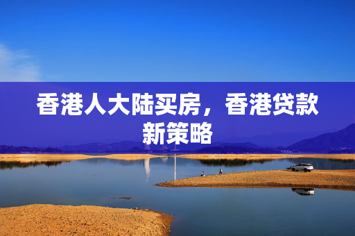 香港人大陆买房，香港贷款新策略