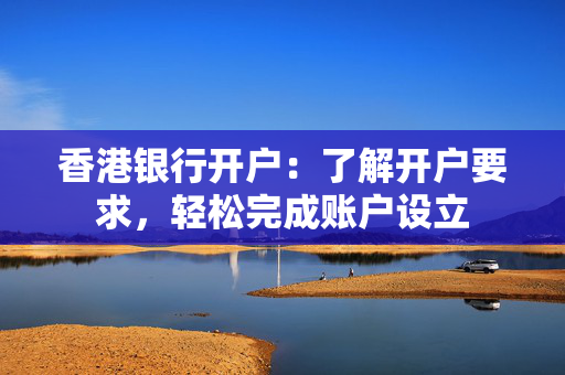 香港银行开户：了解开户要求，轻松完成账户设立