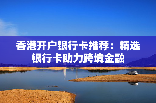 香港开户银行卡推荐：精选银行卡助力跨境金融
