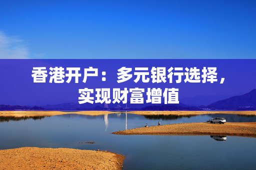 香港开户：多元银行选择，实现财富增值