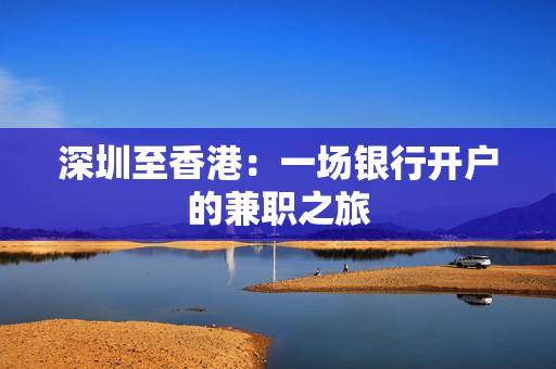 深圳至香港：一场银行开户的兼职之旅