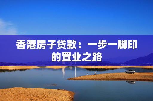 香港房子贷款：一步一脚印的置业之路