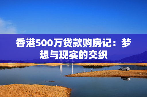 香港500万贷款购房记：梦想与现实的交织
