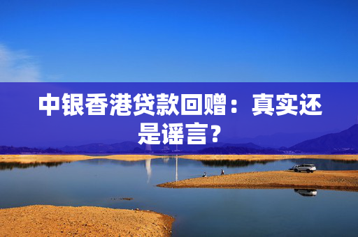中银香港贷款回赠：真实还是谣言？