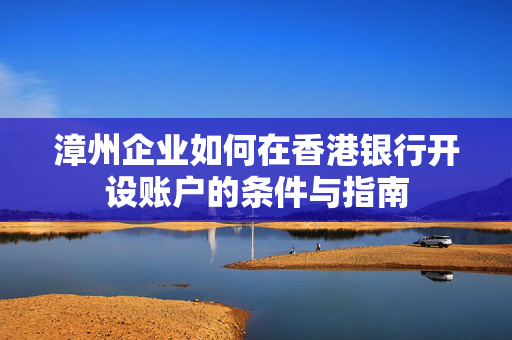 漳州企业如何在香港银行开设账户的条件与指南