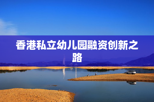 香港私立幼儿园融资创新之路
